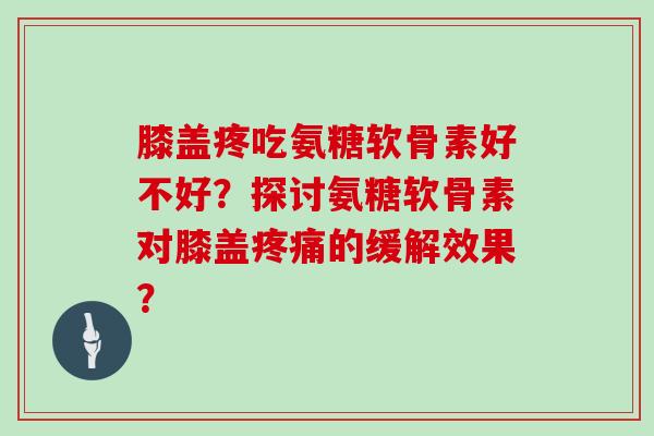 膝盖疼吃氨糖软骨素好不好？探讨氨糖软骨素对膝盖的缓解效果？