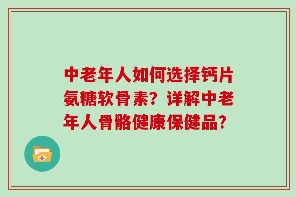 中老年人如何选择钙片氨糖软骨素？详解中老年人骨骼健康保健品？