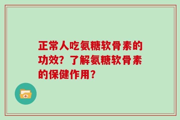 正常人吃氨糖软骨素的功效?了解氨糖软骨素的保健作用? 正常人吃氨糖软骨素的功效?了解氨糖软骨素的保健作用?