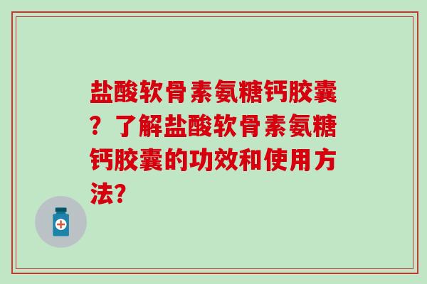 盐酸软骨素氨糖钙胶囊?了解盐酸软骨素氨糖钙胶囊的功效和使用方法? 盐酸软骨素氨糖钙胶囊?了解盐酸软骨素氨糖钙胶囊的功效和使用方法?