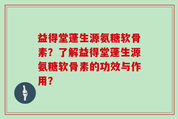 益得堂蓬生源氨糖软骨素？了解益得堂蓬生源氨糖软骨素的功效与作用？