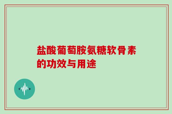 盐酸葡萄胺氨糖软骨素的功效与用途