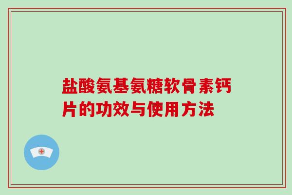 盐酸氨基氨糖软骨素钙片的功效与使用方法 盐酸氨基氨糖软骨素钙片的功效与使用方法