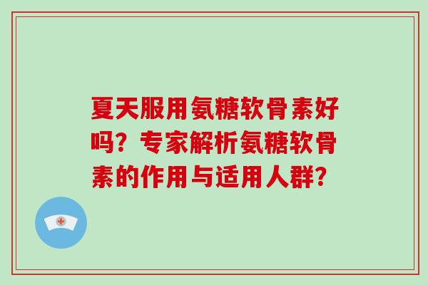 夏天服用氨糖软骨素好吗?专家解析氨糖软骨素的作用与适用人群? 夏天服用氨糖软骨素好吗?专家解析氨糖软骨素的作用与适用人群?