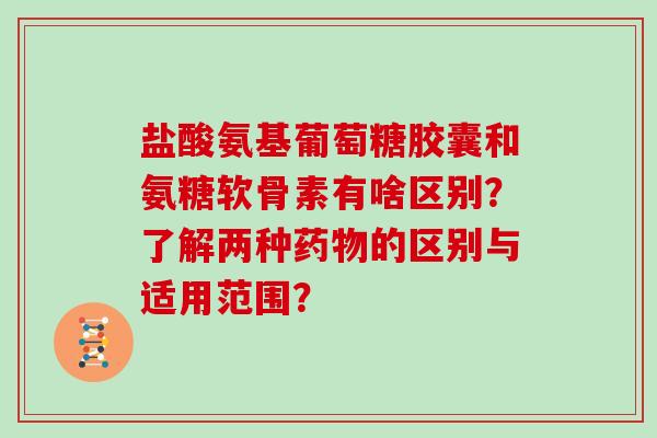 盐酸氨基葡萄糖胶囊和氨糖软骨素有啥区别？了解两种的区别与适用范围？