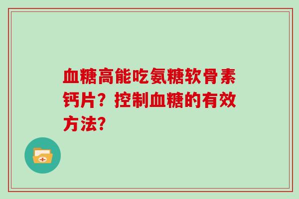 高能吃氨糖软骨素钙片?控制的有效方法? 高能吃氨糖软骨素钙片?控制的有效方法?