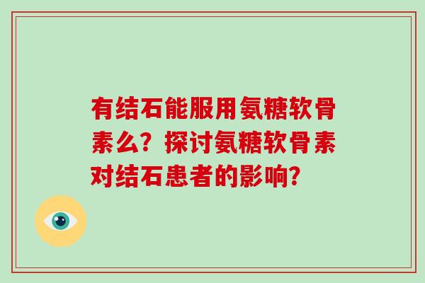有结石能服用氨糖软骨素么?探讨氨糖软骨素对结石患者的影响? 有结石能服用氨糖软骨素么?探讨氨糖软骨素对结石患者的影响?