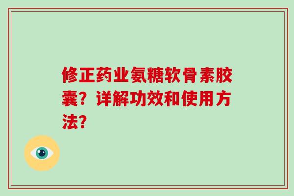修正药业氨糖软骨素胶囊?详解功效和使用方法? 修正药业氨糖软骨素胶囊?详解功效和使用方法?