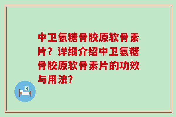 中卫氨糖骨胶原软骨素片？详细介绍中卫氨糖骨胶原软骨素片的功效与用法？