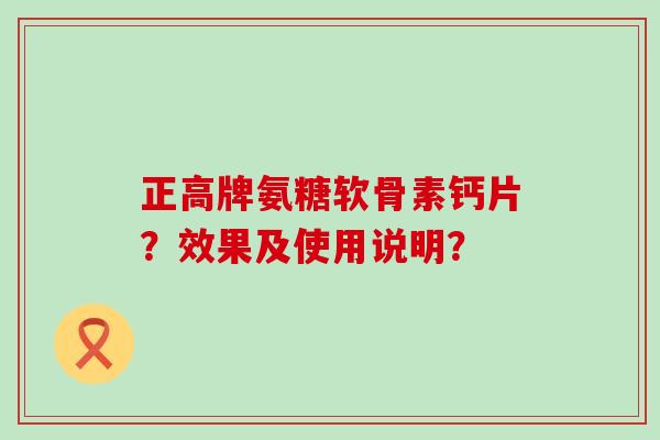 正高牌氨糖软骨素钙片？效果及使用说明？