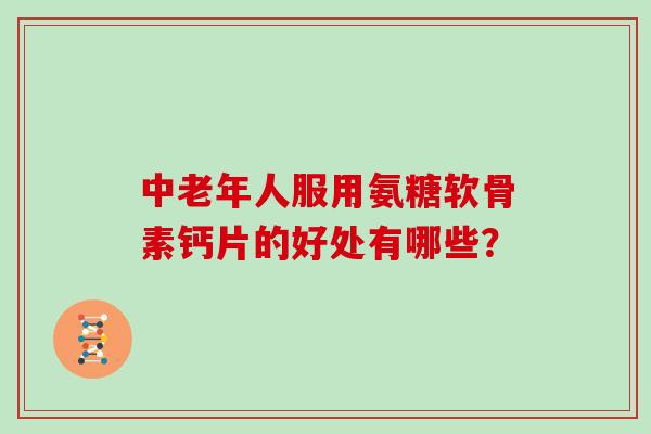 中老年人服用氨糖软骨素钙片的好处有哪些? 中老年人服用氨糖软骨素钙片的好处有哪些?