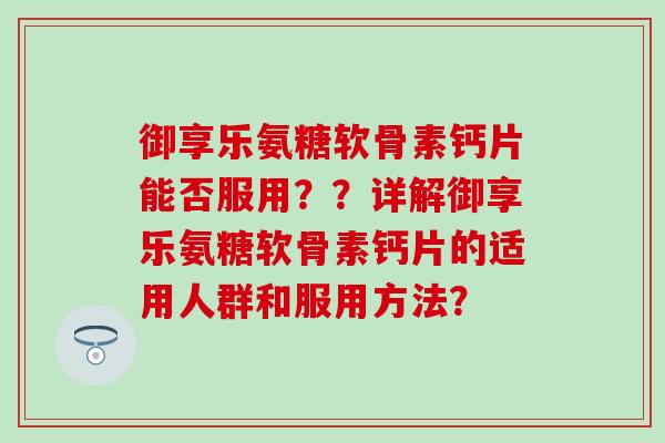 御享乐氨糖软骨素钙片能否服用??详解御享乐氨糖软骨素钙片的适用人群和服用方法? 御享乐氨糖软骨素钙片能否服用??详解御享乐氨糖软骨素钙片的适用人群和服用方法?