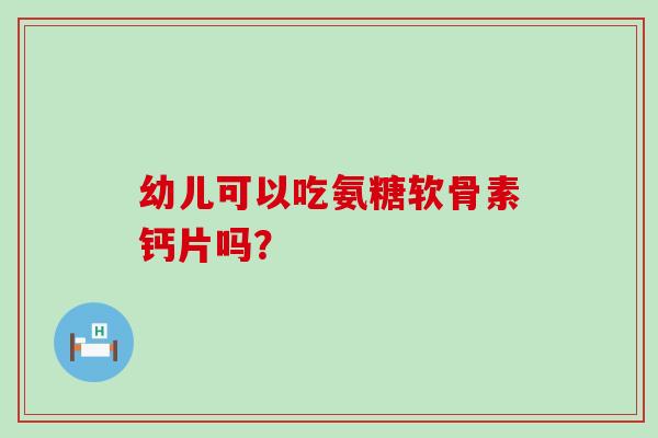 幼儿可以吃氨糖软骨素钙片吗? 幼儿可以吃氨糖软骨素钙片吗?