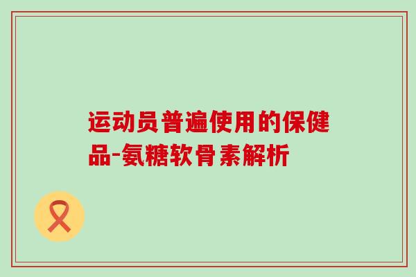 运动员普遍使用的保健品-氨糖软骨素解析 运动员普遍使用的保健品-氨糖软骨素解析