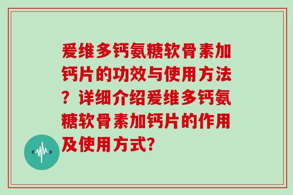 爰维多钙氨糖软骨素加钙片的功效与使用方法?详细介绍爰维多钙氨糖软骨素加钙片的作用及使用方式? 爰维多钙氨糖软骨素加钙片的功效与使用方法?详细介绍爰维多钙氨糖软骨素加钙片的作用及使用方式?