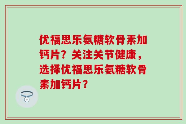 优福思乐氨糖软骨素加钙片？关注关节健康，选择优福思乐氨糖软骨素加钙片？