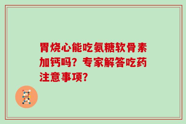 胃烧心能吃氨糖软骨素加钙吗?专家解答吃药注意事项? 胃烧心能吃氨糖软骨素加钙吗?专家解答吃药注意事项?