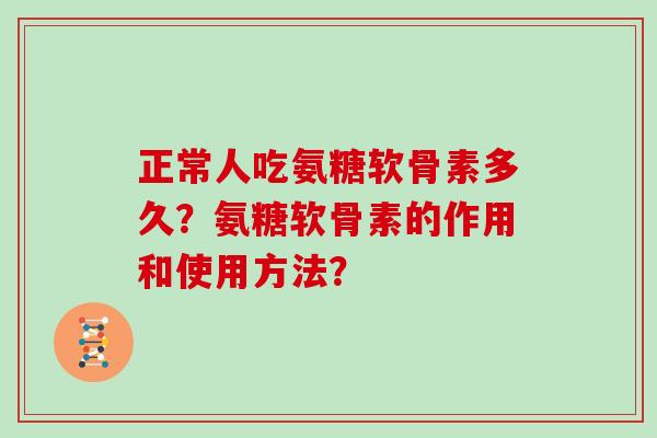 正常人吃氨糖软骨素多久?氨糖软骨素的作用和使用方法? 正常人吃氨糖软骨素多久?氨糖软骨素的作用和使用方法?