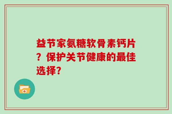 益节家氨糖软骨素钙片？保护关节健康的佳选择？