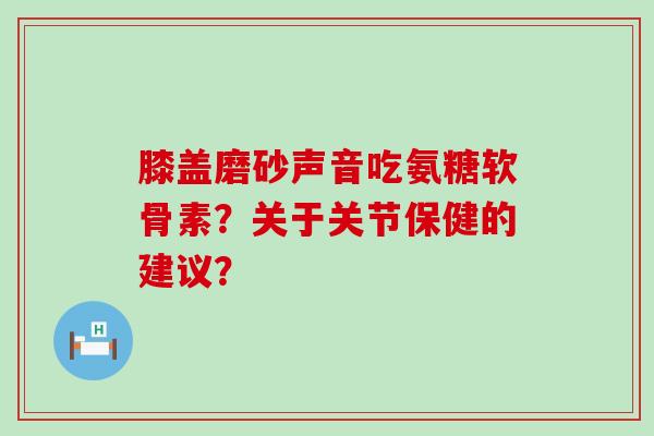 膝盖磨砂声音吃氨糖软骨素？关于关节保健的建议？