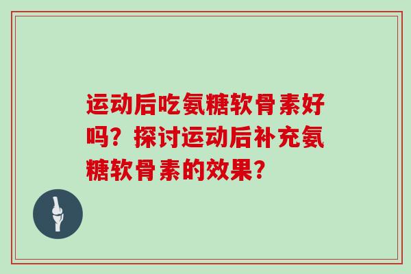 运动后吃氨糖软骨素好吗?探讨运动后补充氨糖软骨素的效果? 运动后吃氨糖软骨素好吗?探讨运动后补充氨糖软骨素的效果?