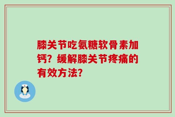 膝关节吃氨糖软骨素加钙?缓解膝关节的有效方法? 膝关节吃氨糖软骨素加钙?缓解膝关节的有效方法?