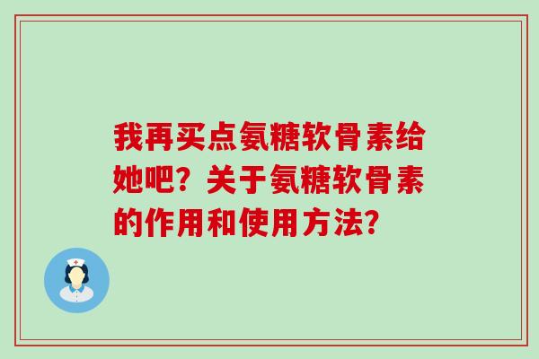 我再买点氨糖软骨素给她吧？关于氨糖软骨素的作用和使用方法？