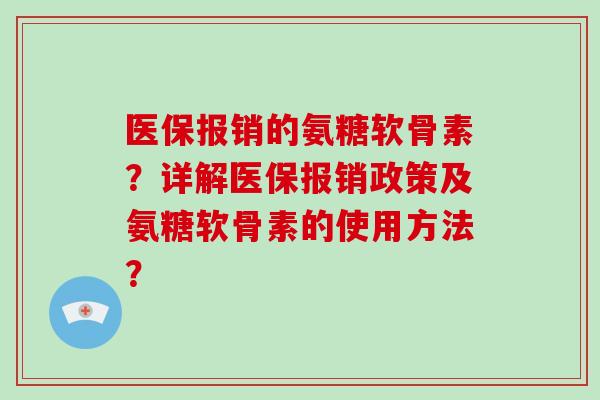 医保报销的氨糖软骨素？详解医保报销政策及氨糖软骨素的使用方法？