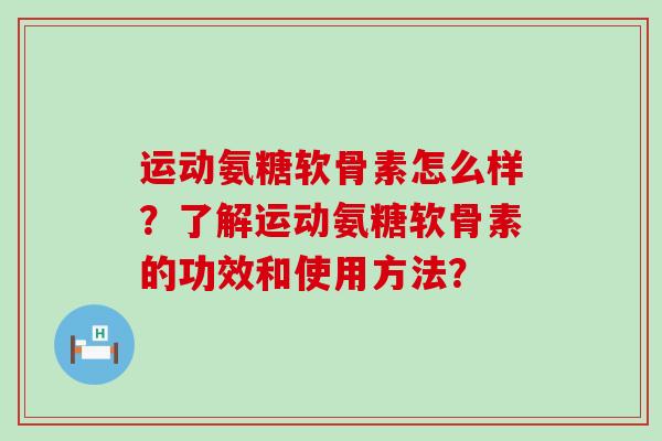 运动氨糖软骨素怎么样?了解运动氨糖软骨素的功效和使用方法? 运动氨糖软骨素怎么样?了解运动氨糖软骨素的功效和使用方法?