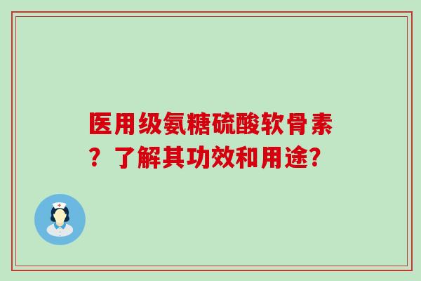 医用级氨糖硫酸软骨素?了解其功效和用途? 医用级氨糖硫酸软骨素?了解其功效和用途?