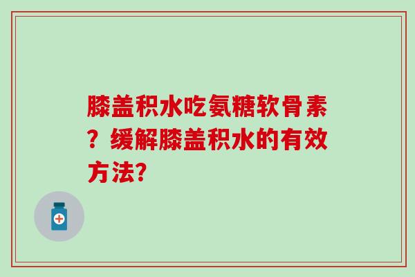 膝盖积水吃氨糖软骨素?缓解膝盖积水的有效方法? 膝盖积水吃氨糖软骨素?缓解膝盖积水的有效方法?