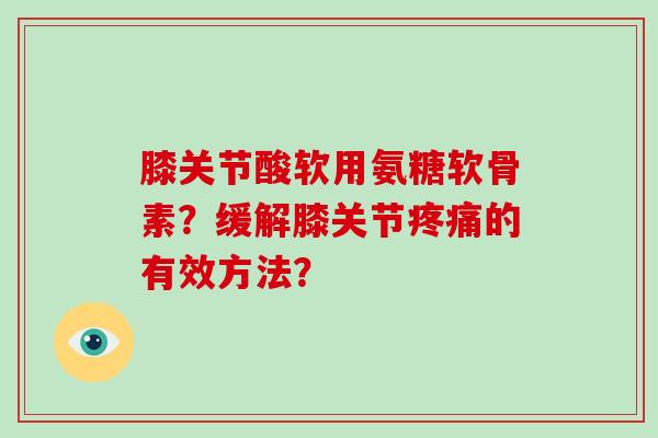 膝关节酸软用氨糖软骨素?缓解膝关节的有效方法? 膝关节酸软用氨糖软骨素?缓解膝关节的有效方法?