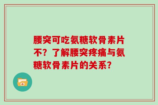 腰突可吃氨糖软骨素片不?了解腰突与氨糖软骨素片的关系? 腰突可吃氨糖软骨素片不?了解腰突与氨糖软骨素片的关系?
