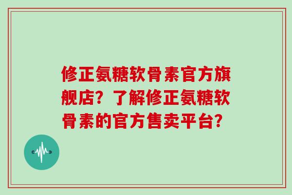 修正氨糖软骨素官方旗舰店?了解修正氨糖软骨素的官方售卖平台? 修正氨糖软骨素官方旗舰店?了解修正氨糖软骨素的官方售卖平台?