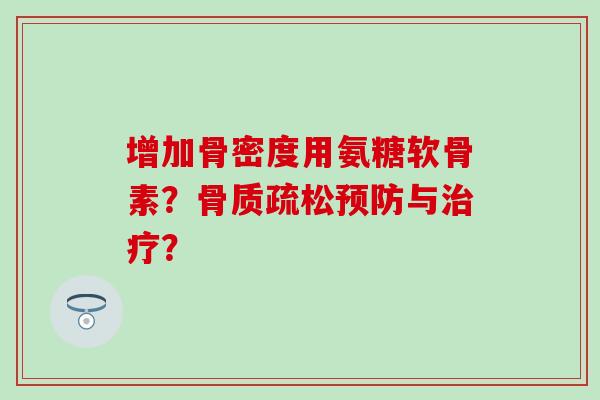 增加骨密度用氨糖软骨素?与? 增加骨密度用氨糖软骨素?与?