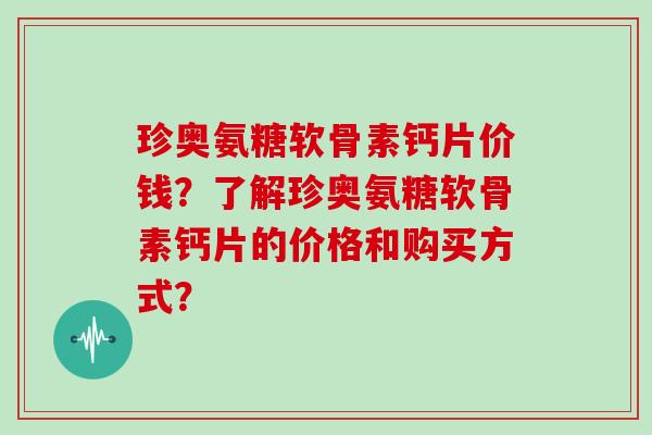珍奥氨糖软骨素钙片价钱?了解珍奥氨糖软骨素钙片的价格和购买方式? 珍奥氨糖软骨素钙片价钱?了解珍奥氨糖软骨素钙片的价格和购买方式?