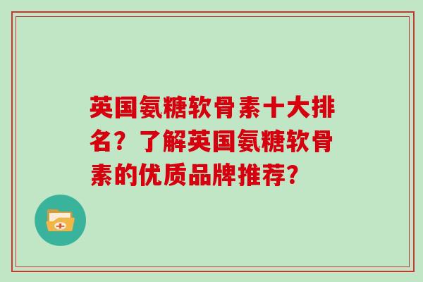 英国氨糖软骨素十大排名?了解英国氨糖软骨素的优质品牌推荐? 英国氨糖软骨素十大排名?了解英国氨糖软骨素的优质品牌推荐?