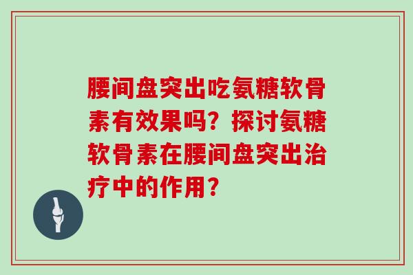 腰间盘突出吃氨糖软骨素有效果吗?探讨氨糖软骨素在腰间盘突出中的作用? 腰间盘突出吃氨糖软骨素有效果吗?探讨氨糖软骨素在腰间盘突出中的作用?