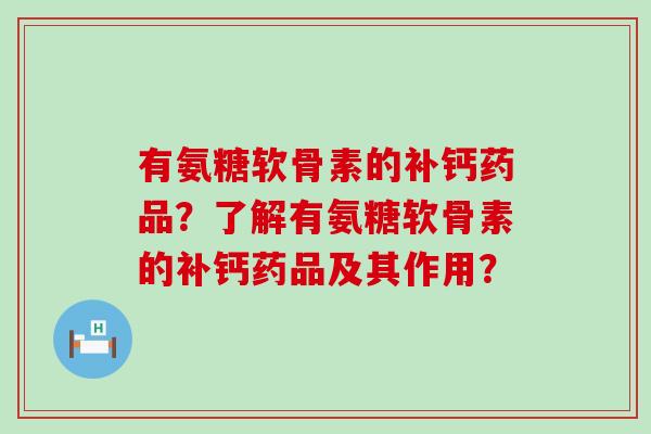 有氨糖软骨素的补钙药品?了解有氨糖软骨素的补钙药品及其作用? 有氨糖软骨素的补钙药品?了解有氨糖软骨素的补钙药品及其作用?