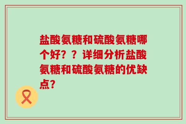 盐酸氨糖和硫酸氨糖哪个好??详细分析盐酸氨糖和硫酸氨糖的优缺点? 盐酸氨糖和硫酸氨糖哪个好??详细分析盐酸氨糖和硫酸氨糖的优缺点?