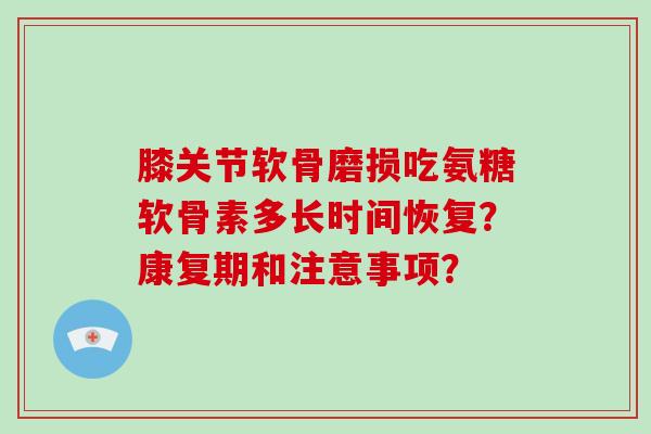 膝关节软骨磨损吃氨糖软骨素多长时间恢复？康复期和注意事项？
