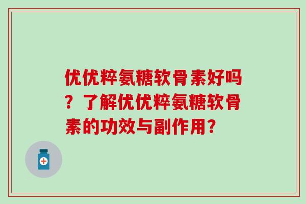 优优粹氨糖软骨素好吗？了解优优粹氨糖软骨素的功效与副作用？