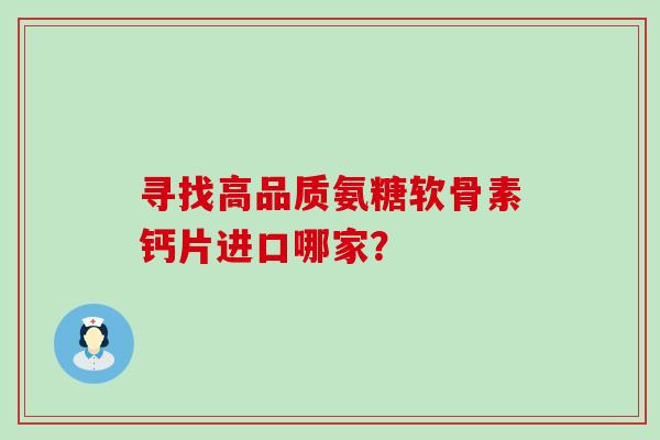 寻找高品质氨糖软骨素钙片进口哪家？