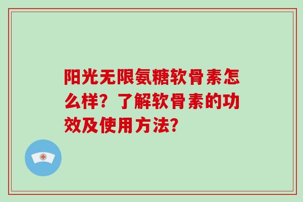 阳光无限氨糖软骨素怎么样?了解软骨素的功效及使用方法? 阳光无限氨糖软骨素怎么样?了解软骨素的功效及使用方法?