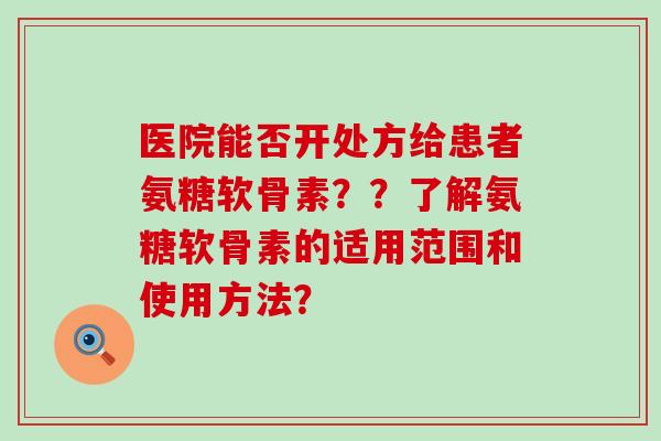 医院能否开处方给患者氨糖软骨素??了解氨糖软骨素的适用范围和使用方法? 医院能否开处方给患者氨糖软骨素??了解氨糖软骨素的适用范围和使用方法?