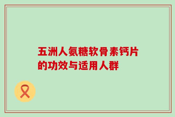 五洲人氨糖软骨素钙片的功效与适用人群 五洲人氨糖软骨素钙片的功效与适用人群