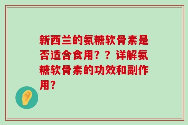 新西兰的氨糖软骨素是否适合食用??详解氨糖软骨素的功效和副作用? 新西兰的氨糖软骨素是否适合食用??详解氨糖软骨素的功效和副作用?
