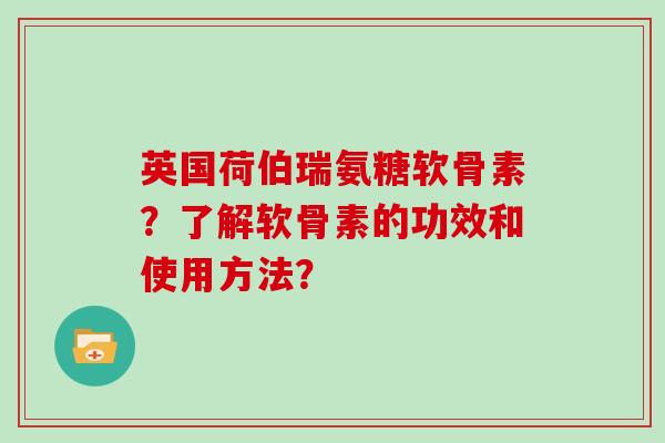 英国荷伯瑞氨糖软骨素?了解软骨素的功效和使用方法? 英国荷伯瑞氨糖软骨素?了解软骨素的功效和使用方法?