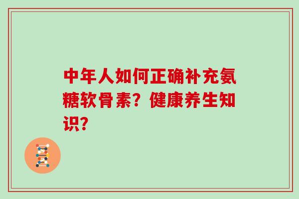 中年人如何正确补充氨糖软骨素?健康养生知识? 中年人如何正确补充氨糖软骨素?健康养生知识?