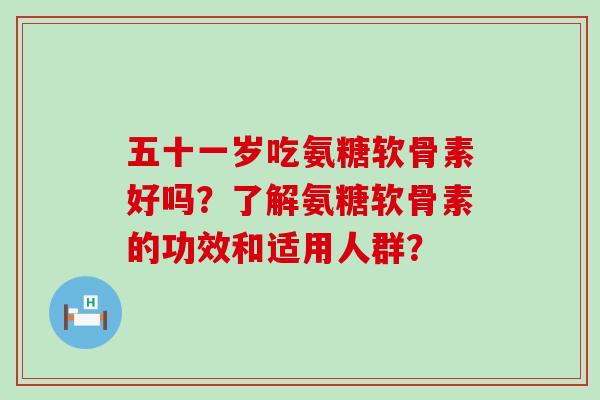 五十一岁吃氨糖软骨素好吗？了解氨糖软骨素的功效和适用人群？